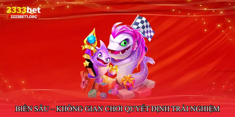 Biển sâu – Không gian chơi quyết định trải nghiệm